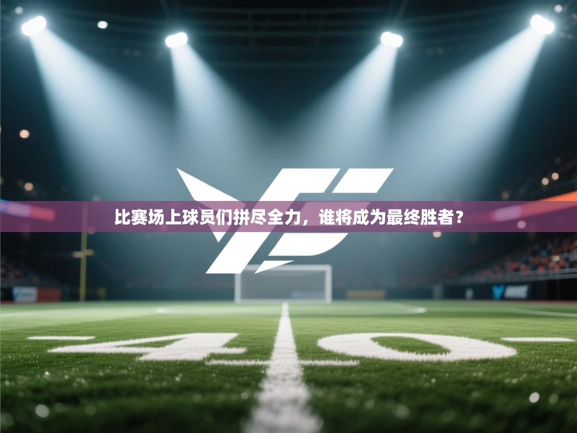 比赛场上球员们拼尽全力,谁将成为最终胜者?